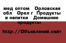 мед оптом - Орловская обл., Орел г. Продукты и напитки » Домашние продукты   